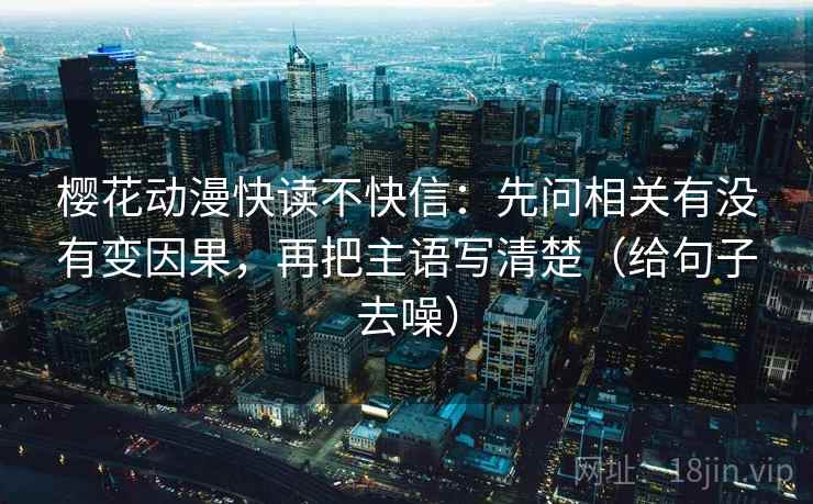 樱花动漫快读不快信：先问相关有没有变因果，再把主语写清楚（给句子去噪）