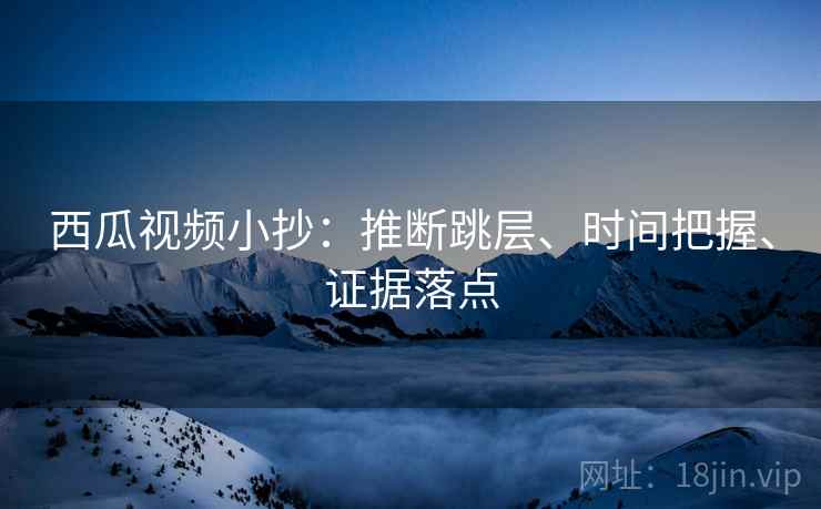 西瓜视频小抄：推断跳层、时间把握、证据落点