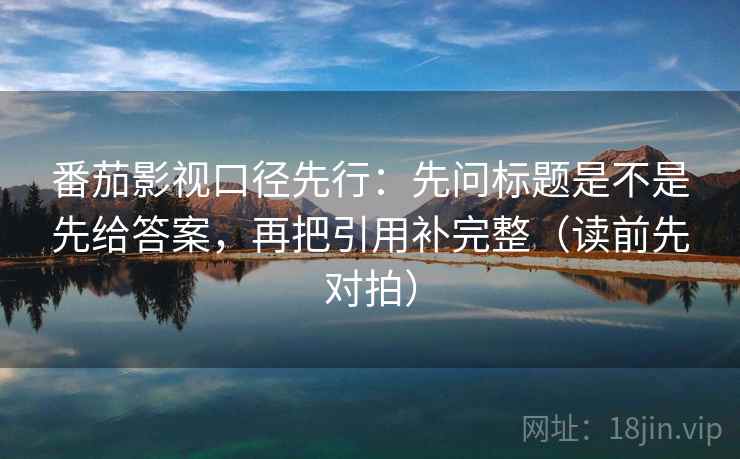 番茄影视口径先行：先问标题是不是先给答案，再把引用补完整（读前先对拍）
