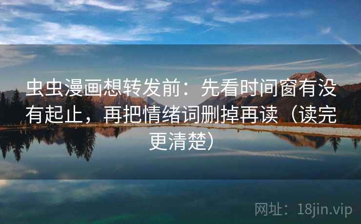虫虫漫画想转发前：先看时间窗有没有起止，再把情绪词删掉再读（读完更清楚）
