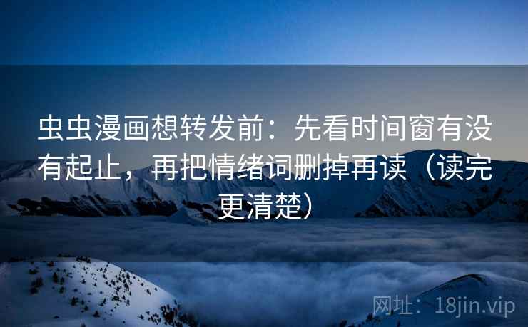虫虫漫画想转发前：先看时间窗有没有起止，再把情绪词删掉再读（读完更清楚）