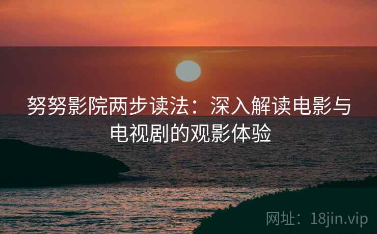 努努影院两步读法：深入解读电影与电视剧的观影体验