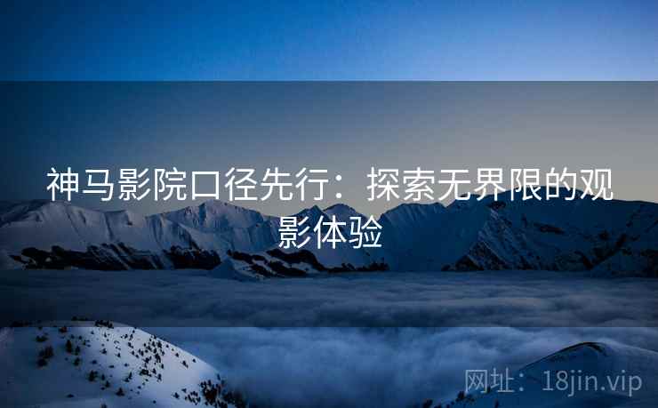 神马影院口径先行：探索无界限的观影体验