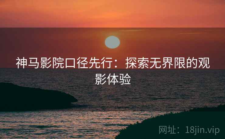 神马影院口径先行：探索无界限的观影体验
