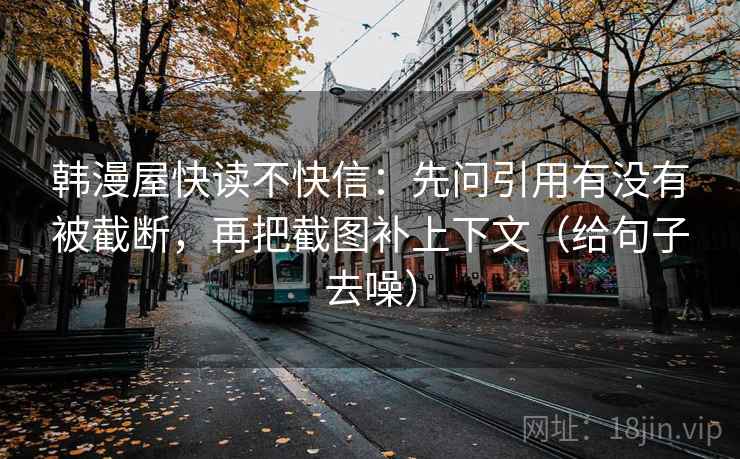 韩漫屋快读不快信：先问引用有没有被截断，再把截图补上下文（给句子去噪）