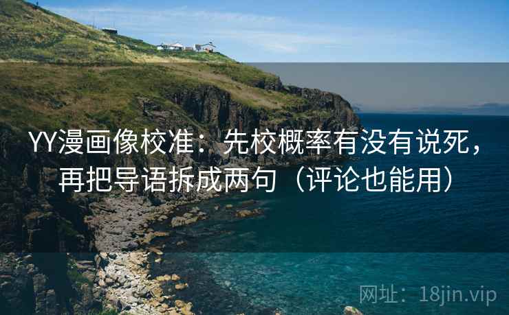 YY漫画像校准：先校概率有没有说死，再把导语拆成两句（评论也能用）