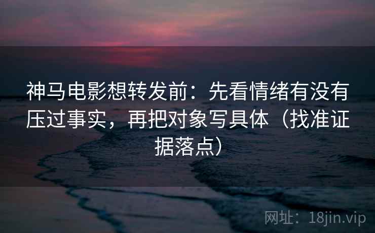 神马电影想转发前：先看情绪有没有压过事实，再把对象写具体（找准证据落点）
