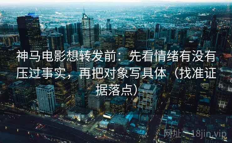 神马电影想转发前：先看情绪有没有压过事实，再把对象写具体（找准证据落点）