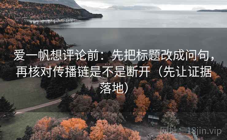 爱一帆想评论前：先把标题改成问句，再核对传播链是不是断开（先让证据落地）