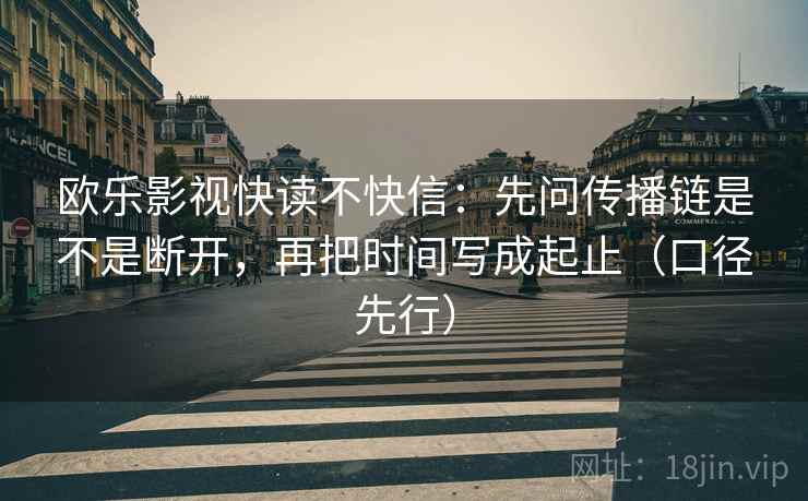 欧乐影视快读不快信：先问传播链是不是断开，再把时间写成起止（口径先行）