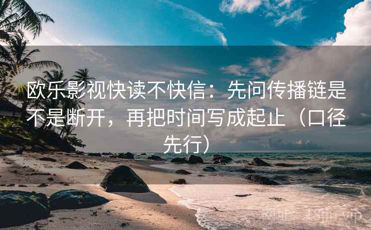 欧乐影视快读不快信：先问传播链是不是断开，再把时间写成起止（口径先行）