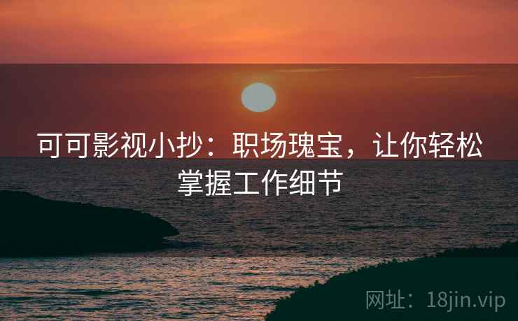 可可影视小抄：职场瑰宝，让你轻松掌握工作细节