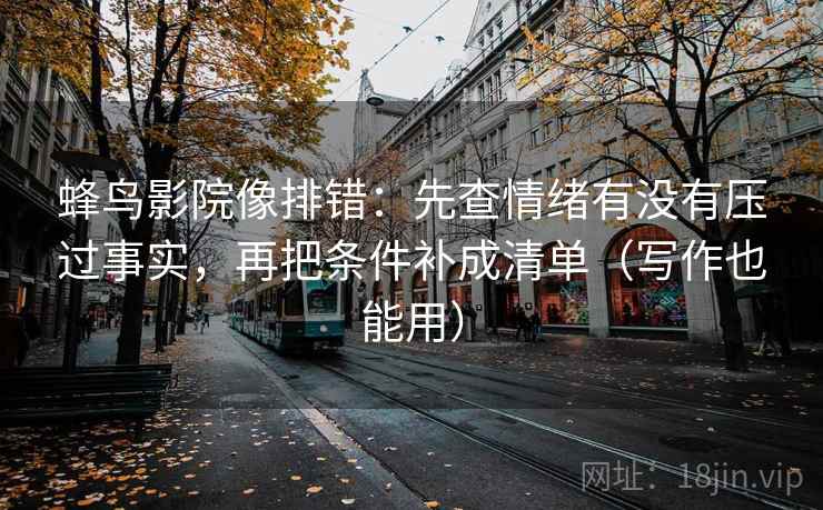 蜂鸟影院像排错：先查情绪有没有压过事实，再把条件补成清单（写作也能用）