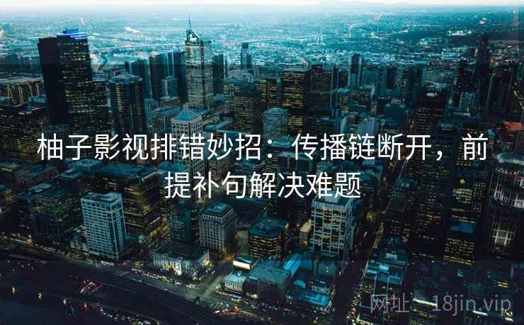 柚子影视排错妙招：传播链断开，前提补句解决难题