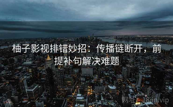 柚子影视排错妙招：传播链断开，前提补句解决难题