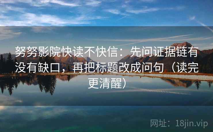 努努影院快读不快信：先问证据链有没有缺口，再把标题改成问句（读完更清醒）