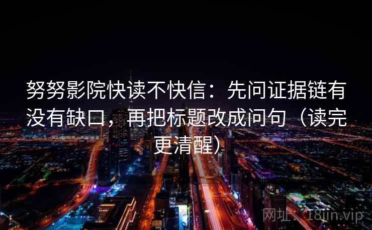努努影院快读不快信：先问证据链有没有缺口，再把标题改成问句（读完更清醒）
