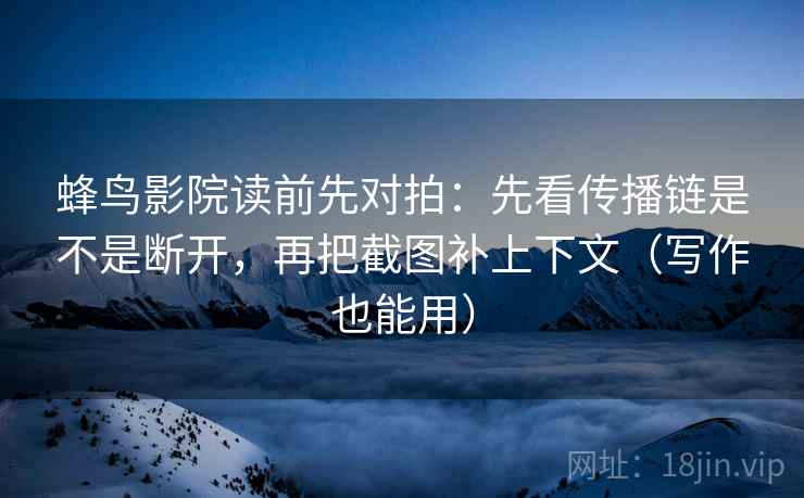 蜂鸟影院读前先对拍：先看传播链是不是断开，再把截图补上下文（写作也能用）