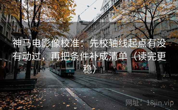 神马电影像校准：先校轴线起点有没有动过，再把条件补成清单（读完更稳）
