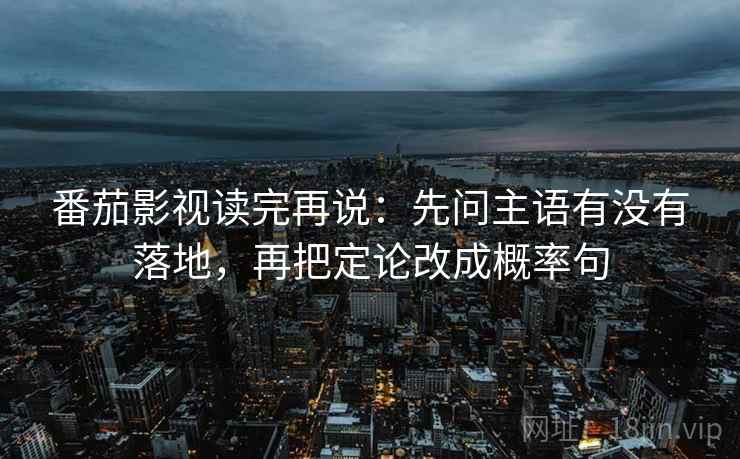 番茄影视读完再说：先问主语有没有落地，再把定论改成概率句
