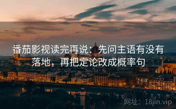 番茄影视读完再说：先问主语有没有落地，再把定论改成概率句