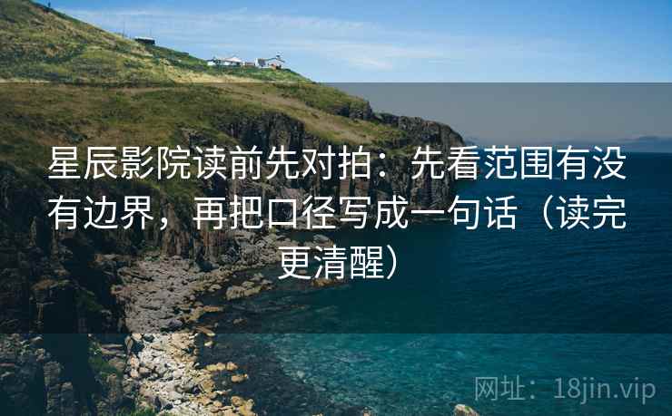 星辰影院读前先对拍：先看范围有没有边界，再把口径写成一句话（读完更清醒）