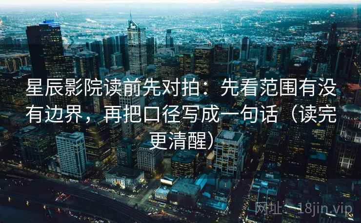 星辰影院读前先对拍：先看范围有没有边界，再把口径写成一句话（读完更清醒）