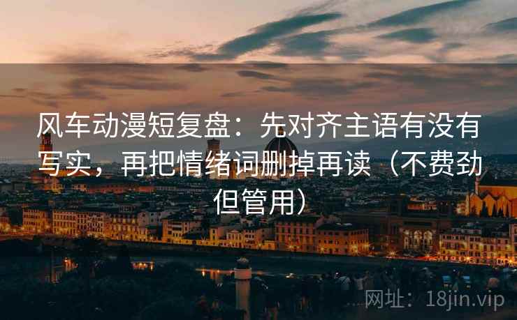 风车动漫短复盘：先对齐主语有没有写实，再把情绪词删掉再读（不费劲但管用）