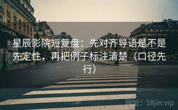 星辰影院短复盘：先对齐导语是不是先定性，再把例子标注清楚（口径先行）