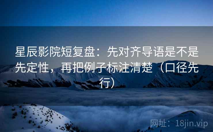 星辰影院短复盘：先对齐导语是不是先定性，再把例子标注清楚（口径先行）