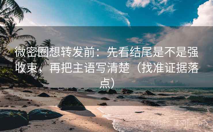 微密圈想转发前：先看结尾是不是强收束，再把主语写清楚（找准证据落点）