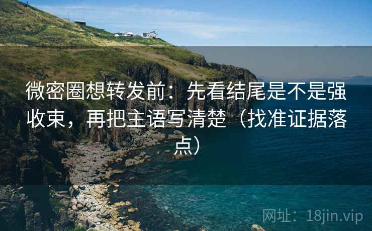 微密圈想转发前：先看结尾是不是强收束，再把主语写清楚（找准证据落点）