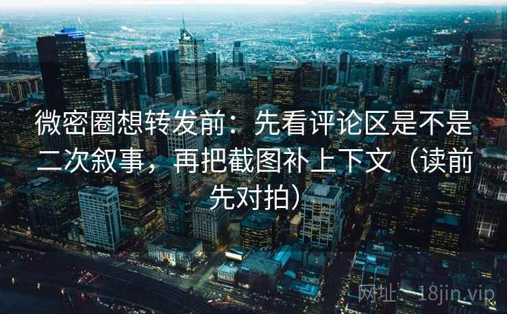 微密圈想转发前：先看评论区是不是二次叙事，再把截图补上下文（读前先对拍）