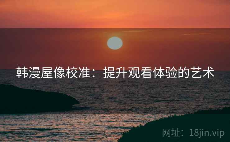 韩漫屋像校准：提升观看体验的艺术