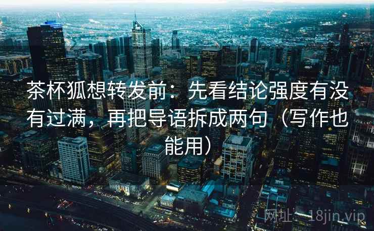 茶杯狐想转发前：先看结论强度有没有过满，再把导语拆成两句（写作也能用）