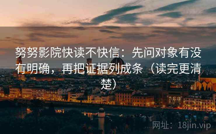 努努影院快读不快信：先问对象有没有明确，再把证据列成条（读完更清楚）