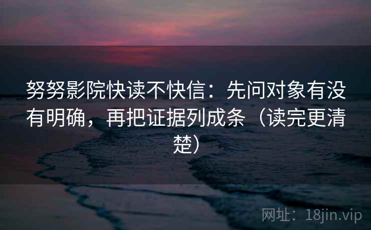 努努影院快读不快信：先问对象有没有明确，再把证据列成条（读完更清楚）