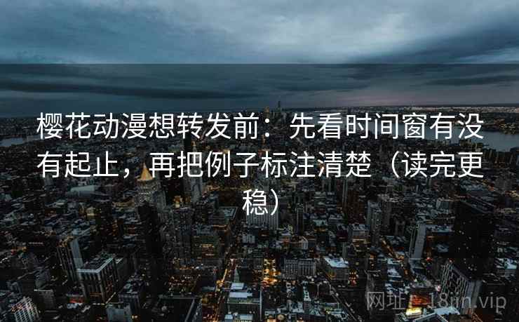 樱花动漫想转发前：先看时间窗有没有起止，再把例子标注清楚（读完更稳）
