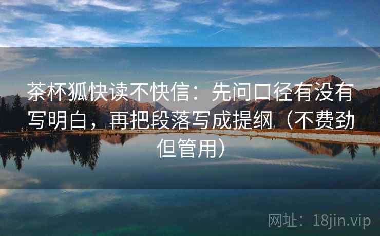 茶杯狐快读不快信：先问口径有没有写明白，再把段落写成提纲（不费劲但管用）