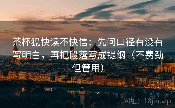 茶杯狐快读不快信：先问口径有没有写明白，再把段落写成提纲（不费劲但管用）