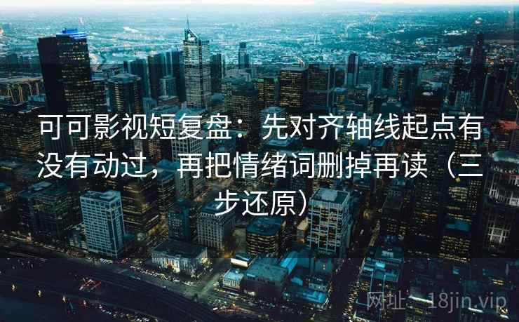 可可影视短复盘：先对齐轴线起点有没有动过，再把情绪词删掉再读（三步还原）