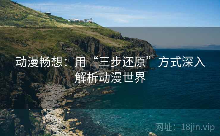 动漫畅想：用“三步还原”方式深入解析动漫世界