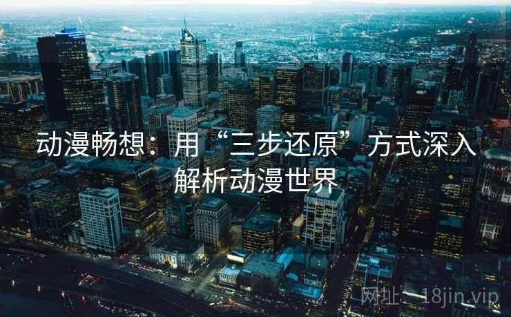 动漫畅想：用“三步还原”方式深入解析动漫世界
