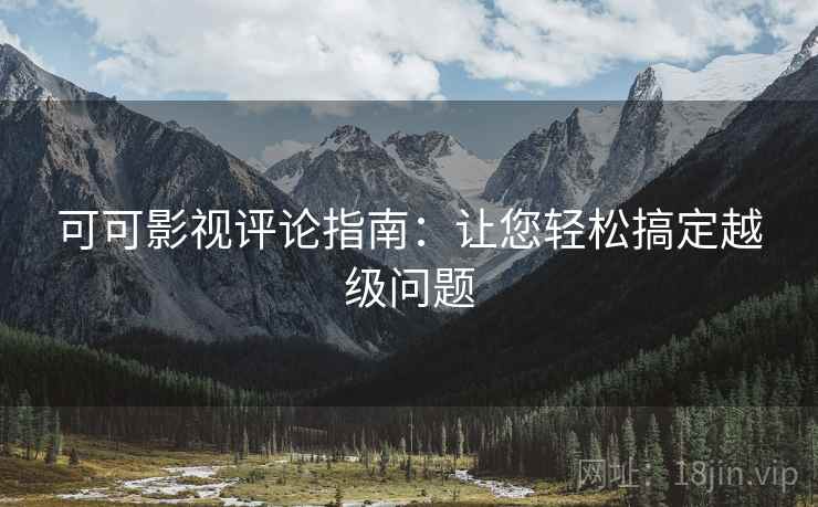 可可影视评论指南：让您轻松搞定越级问题