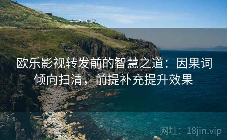 欧乐影视转发前的智慧之道：因果词倾向扫清，前提补充提升效果