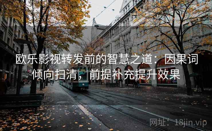 欧乐影视转发前的智慧之道：因果词倾向扫清，前提补充提升效果