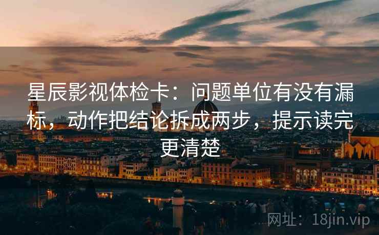 星辰影视体检卡：问题单位有没有漏标，动作把结论拆成两步，提示读完更清楚
