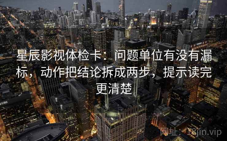 星辰影视体检卡：问题单位有没有漏标，动作把结论拆成两步，提示读完更清楚