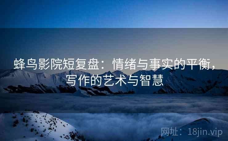 蜂鸟影院短复盘：情绪与事实的平衡，写作的艺术与智慧