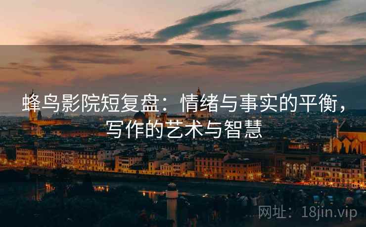 蜂鸟影院短复盘：情绪与事实的平衡，写作的艺术与智慧